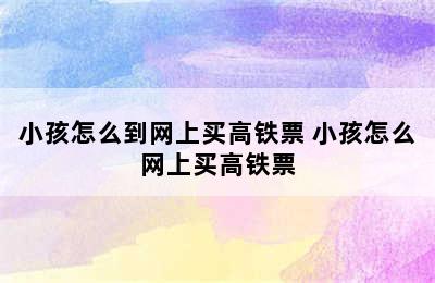 小孩怎么到网上买高铁票 小孩怎么网上买高铁票